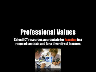 Professional Values
Select ICT resources appropriate for learning in a
 range of contexts and for a diversity of learners
 