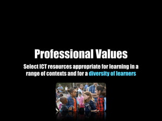 Professional Values
Select ICT resources appropriate for learning in a
 range of contexts and for a diversity of learners
 