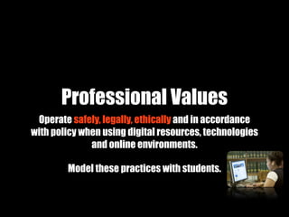 Professional Values
 Operate safely, legally, ethically and in accordance
with policy when using digital resources, technologies
              and online environments.

        Model these practices with students.
 