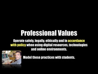 Professional Values
 Operate safely, legally, ethically and in accordance
with policy when using digital resources, technologies
              and online environments.

        Model these practices with students.
 