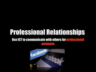 Professional Relationships
Use ICT to communicate with others for professional
                   purposes
 