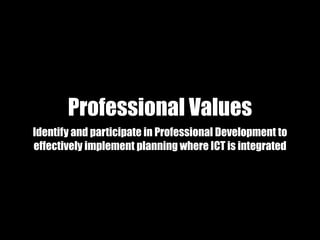 Professional Values
Identify and participate in Professional Development to
effectively implement planning where ICT is integrated
 