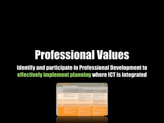 Professional Values
Identify and participate in Professional Development to
effectively implement planning where ICT is integrated
 