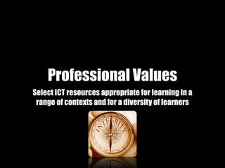 Professional Values
Select ICT resources appropriate for learning in a
 range of contexts and for a diversity of learners
 