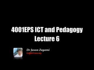 4001EPS ICT and Pedagogy
        Lecture 6
     Dr	
  Jason	
  Zagami
     Griffith	
  University
 