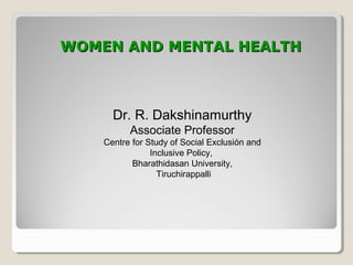 WOMEN AND MENTAL HEALTHWOMEN AND MENTAL HEALTH
Dr. R. Dakshinamurthy
Associate Professor
Centre for Study of Social Exclusión and
Inclusive Policy,
Bharathidasan University,
Tiruchirappalli
 