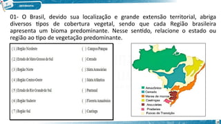 01- O Brasil, devido sua localização e grande extensão territorial, abriga
diversos tipos de cobertura vegetal, sendo que cada Região brasileira
apresenta um bioma predominante. Nesse sentido, relacione o estado ou
região ao tipo de vegetação predominante.
19
 
