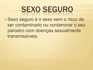 SEXO SEGURO
 Sexo

seguro é o sexo sem o risco de
ser contaminado ou contaminar o seu
parceiro com doenças sexualmente
transmissíveis.

 