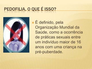 PEDOFILIA, O QUE É ISSO?


É definido, pela
Organização Mundial da
Saúde, como a ocorrência
de práticas sexuais entre
um indivíduo maior de 16
anos com uma criança na
pré-puberdade.

 