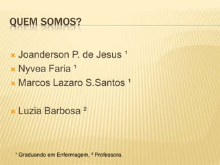 QUEM SOMOS?
Joanderson P. de Jesus ¹
 Nyvea Faria ¹
 Marcos Lazaro S.Santos ¹




Luzia Barbosa ²

¹ Graduando em Enfermagem, ² Professora.

 