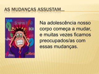 AS MUDANÇAS ASSUSTAM...
Na adolescência nosso
corpo começa a mudar,
e muitas vezes ficamos
preocupados/as com
essas mudanças.

 