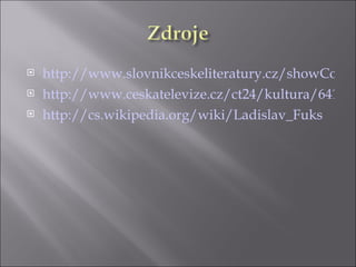    http://www.slovnikceskeliteratury.cz/showConte
   http://www.ceskatelevize.cz/ct24/kultura/64123-
   http://cs.wikipedia.org/wiki/Ladislav_Fuks
 
