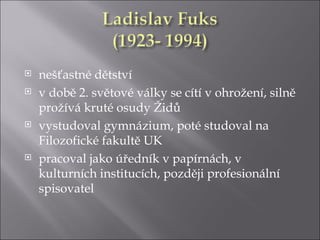    nešťastné dětství
   v době 2. světové války se cítí v ohrožení, silně
    prožívá kruté osudy Židů
   vystudoval gymnázium, poté studoval na
    Filozofické fakultě UK
   pracoval jako úředník v papírnách, v
    kulturních institucích, později profesionální
    spisovatel
 