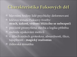    hlavními hrdiny lidé psychicky deformovaní
   klíčová témata Fuksovy tvorby:
    strach, úzkost, vědomí blížícího se nebezpečí
   precizně promyšlená stavba a logika příběhu
   metoda opakování motivů
   v dílech nádech groteskna, absurdnosti, fikce,
    tajuplnosti - magický realismus
   židovská tématika
 