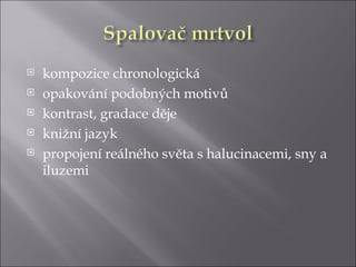    kompozice chronologická
   opakování podobných motivů
   kontrast, gradace děje
   knižní jazyk
   propojení reálného světa s halucinacemi, sny a
    iluzemi
 