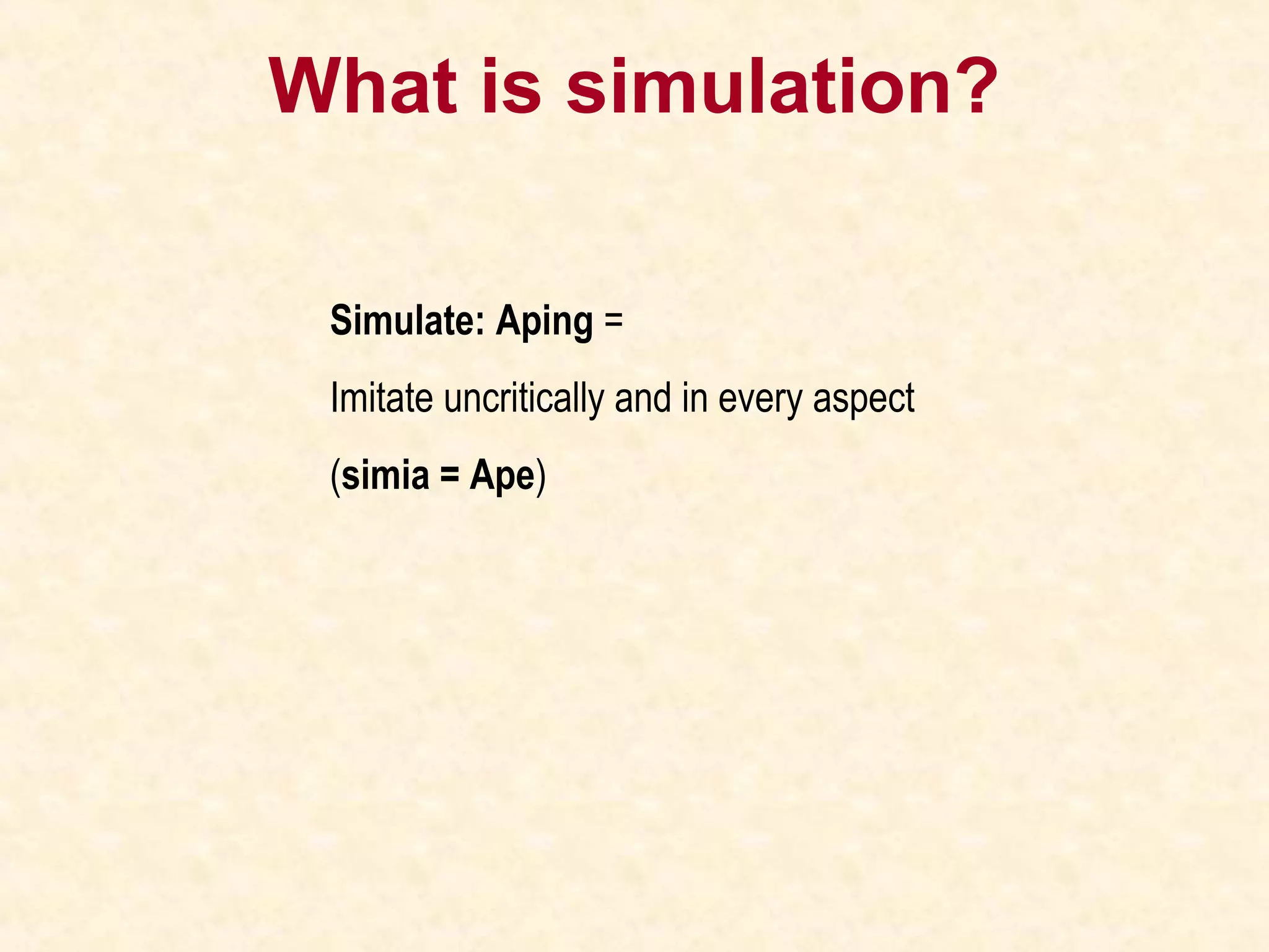 What is simulation?
Simulate: Aping =
Imitate uncritically and in every aspect
(simia = Ape)
 