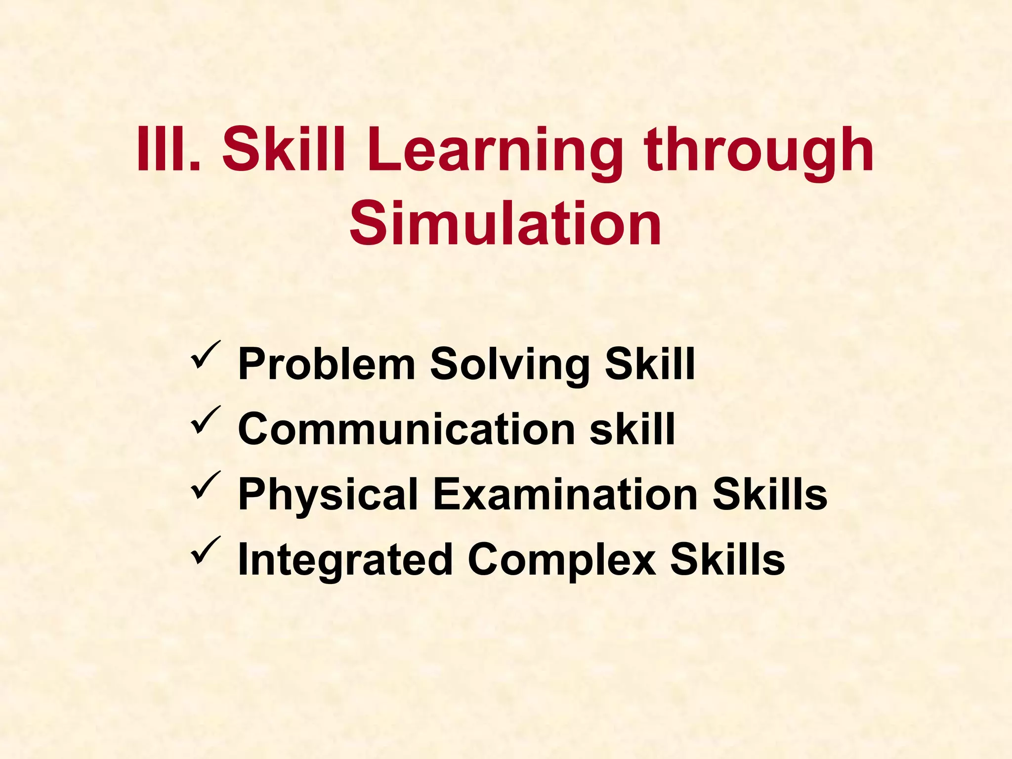 III. Skill Learning through
Simulation
 Problem Solving Skill
 Communication skill
 Physical Examination Skills
 Integrated Complex Skills
 