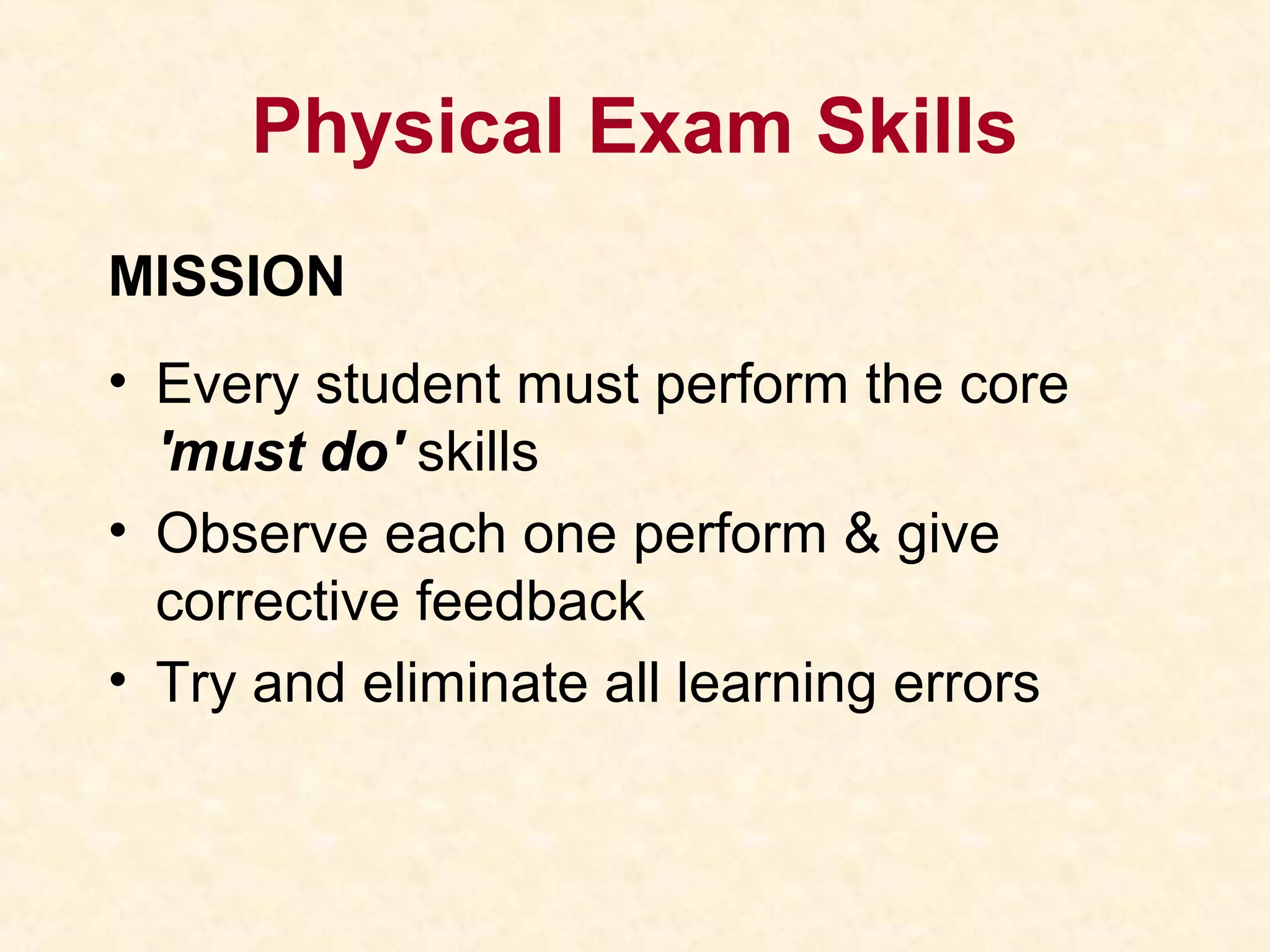 Physical Exam Skills
MISSION
• Every student must perform the core
'must do' skills
• Observe each one perform & give
corrective feedback
• Try and eliminate all learning errors
 