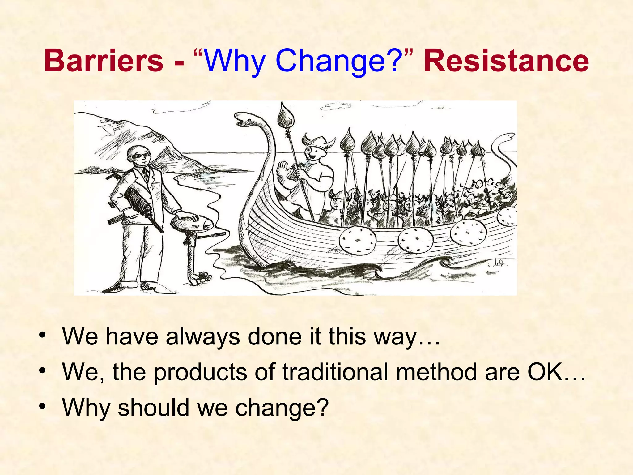 Barriers - “Why Change?” Resistance
• We have always done it this way…
• We, the products of traditional method are OK…
• Why should we change?
 