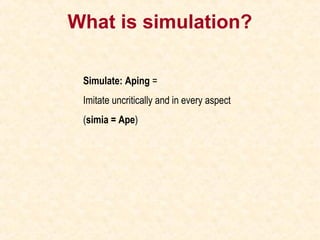 What is simulation?
Simulate: Aping =
Imitate uncritically and in every aspect
(simia = Ape)
 
