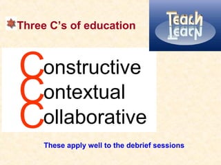 Three C’s of education
Constructive
Contextual
Collaborative
These apply well to the debrief sessions
 