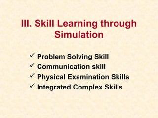 III. Skill Learning through
Simulation
 Problem Solving Skill
 Communication skill
 Physical Examination Skills
 Integrated Complex Skills
 