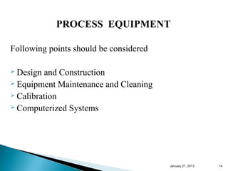 PROCESS EQUIPMENT

Following points should be considered

 Design  and Construction
 Equipment Maintenance and Cleaning
 Calibration
 Computerized Systems




                                        January 25, 2013   14
 