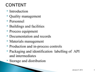  Introduction
 Quality management
 Personnel
 Buildings and facilities
 Process equipment
 Documentation and records
 Materials management
 Production and in-process controls
 Packaging and identification labelling of API

  and intermediates
 Storage and distribution


                                          January 25, 2013   3
 