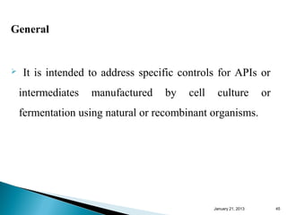 General


   It is intended to address specific controls for APIs or
    intermediates   manufactured   by   cell    culture           or
    fermentation using natural or recombinant organisms.




                                               January 25, 2013        45
 
