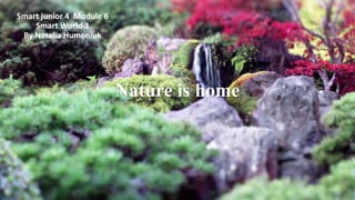 Nature is home
Smart junior 4 Module 6
Smart World 3
By Natalia Humeniuk
 