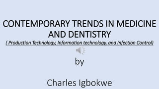 CONTEMPORARY TRENDS IN MEDICINE
AND DENTISTRY
( Production Technology, Information technology, and Infection Control)
by
Charles Igbokwe
 