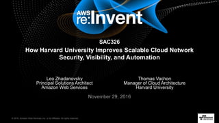 © 2016, Amazon Web Services, Inc. or its Affiliates. All rights reserved.
Leo Zhadanovsky
Principal Solutions Architect
Amazon Web Services
November 29, 2016
How Harvard University Improves Scalable Cloud Network
Security, Visibility, and Automation
SAC326
Thomas Vachon
Manager of Cloud Architecture
Harvard University
 