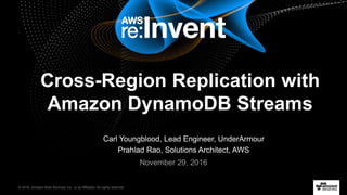 © 2016, Amazon Web Services, Inc. or its Affiliates. All rights reserved.
Carl Youngblood, Lead Engineer, UnderArmour
Prahlad Rao, Solutions Architect, AWS
November 29, 2016
Cross-Region Replication with
Amazon DynamoDB Streams
 