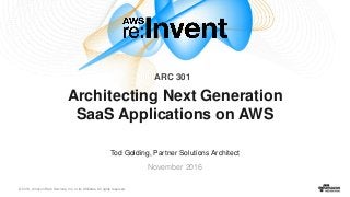 © 2016, Amazon Web Services, Inc. or its Affiliates. All rights reserved.
Tod Golding, Partner Solutions Architect
November 2016
Architecting Next Generation
SaaS Applications on AWS
ARC 301
 
