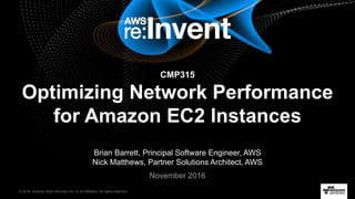 © 2016, Amazon Web Services, Inc. or its Affiliates. All rights reserved.
Brian Barrett, Principal Software Engineer, AWS
Nick Matthews, Partner Solutions Architect, AWS
November 2016
CMP315
Optimizing Network Performance
for Amazon EC2 Instances
 