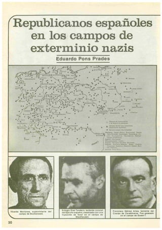 Republicanos españoles
en los campos de
exterminio nazis
Eduardo Pons Prades
•
•
•
•••
••
•
•
•
•
•
•
o
" .. o
•• ••• •
•
~..••!, •
~
• •
•
• •
.. ~_ ...........
o· _
•
•
1-'""
,-._ 0
•
•
" c-_". _ ...~_
t ......".¡ ... ~-
•
. ' -
$ eampo. _ ~~ r'~
--....-...-• tMo...,.. __ (It<..............1
''';;;;;";1'+''''''''- ..............~ ..~""'. ~1.'0<......~ , ...._P", ~ ".
'~". N.,.•~~._ "'.....~-...~ .........
_o..~
",-", .........,-"'--"'................~.
,'".......1.......·II',~ ScIntto~_... _ ...~. __ ......,. c-..""
r~_ '._ ~~ ......... __ s...~ .
•"'¡'"""
ju.... ~"'''
Vicente Morlon••, lupervl'llente
umpo d. 8uchenó.td.
Fr.neleco 06l....z Art... tlnllnl. dll
Cu.rpo o. C. rablnero•. FUI O....do
30
 