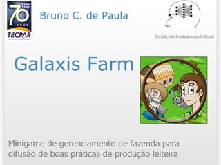 Galaxis Farm Minigame de gerenciamento de fazenda para difusão de boas práticas de produção leiteira Bruno C. de Paula Divisão de Inteligência Artificial 