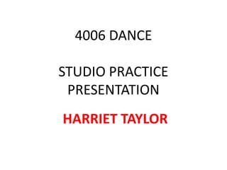 4006 DANCE

STUDIO PRACTICE
 PRESENTATION
HARRIET TAYLOR
 