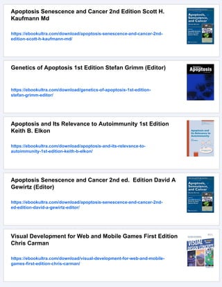 Apoptosis Senescence and Cancer 2nd Edition Scott H.
Kaufmann Md
https://ebookultra.com/download/apoptosis-senescence-and-cancer-2nd-
edition-scott-h-kaufmann-md/
Genetics of Apoptosis 1st Edition Stefan Grimm (Editor)
https://ebookultra.com/download/genetics-of-apoptosis-1st-edition-
stefan-grimm-editor/
Apoptosis and Its Relevance to Autoimmunity 1st Edition
Keith B. Elkon
https://ebookultra.com/download/apoptosis-and-its-relevance-to-
autoimmunity-1st-edition-keith-b-elkon/
Apoptosis Senescence and Cancer 2nd ed. Edition David A
Gewirtz (Editor)
https://ebookultra.com/download/apoptosis-senescence-and-cancer-2nd-
ed-edition-david-a-gewirtz-editor/
Visual Development for Web and Mobile Games First Edition
Chris Carman
https://ebookultra.com/download/visual-development-for-web-and-mobile-
games-first-edition-chris-carman/
 