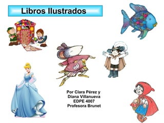 Por Clara Pérez y  Diana Villanueva EDPE 4007 Profesora Brunet Libros Ilustrados 