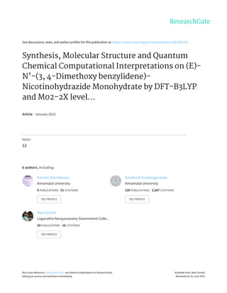 See	discussions,	stats,	and	author	profiles	for	this	publication	at:	https://www.researchgate.net/publication/301381292
Synthesis,	Molecular	Structure	and	Quantum
Chemical	Computational	Interpretations	on	(E)-
N'-(3,	4-Dimethoxy	benzylidene)-
Nicotinohydrazide	Monohydrate	by	DFT-B3LYP
and	M02-2X	level...
Article	·	January	2015
READS
12
6	authors,	including:
Kannan	Govindarasu
Annamalai	University
9	PUBLICATIONS			51	CITATIONS			
SEE	PROFILE
Gowtha	N	Sundaraganesan
Annamalai	University
139	PUBLICATIONS			2,567	CITATIONS			
SEE	PROFILE
Mani	Suresh
Loganatha	Narayanasamy	Government	Colle…
24	PUBLICATIONS			16	CITATIONS			
SEE	PROFILE
All	in-text	references	underlined	in	blue	are	linked	to	publications	on	ResearchGate,
letting	you	access	and	read	them	immediately.
Available	from:	Mani	Suresh
Retrieved	on:	01	June	2016
 