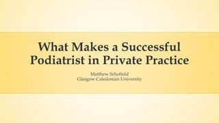 What Makes a Successful
Podiatrist in Private Practice
Matthew Schofield
Glasgow Caledonian University
 