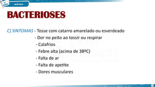 BACTERIOSES
C) SINTOMAS - Tosse com catarro amarelado ou esverdeado
- Dor no peito ao tossir ou respirar
- Calafrios
- Febre alta (acima de 38ºC)
- Falta de ar
- Falta de apetite
- Dores musculares
13
 