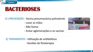 BACTERIOSES
D ) PREVENÇÃO - Vacina pneumocócica polivalente
- Lavar as mãos
- Não fumar
- Evitar aglomerações e se vacinar
E) TRATAMENTO - Utilização de antibióticos
- Sessões de fisioterapia
14
 