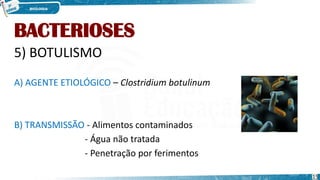 BACTERIOSES
5) BOTULISMO
A) AGENTE ETIOLÓGICO – Clostridium botulinum
B) TRANSMISSÃO - Alimentos contaminados
- Água não tratada
- Penetração por ferimentos
15
 