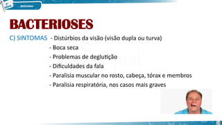 BACTERIOSES
C) SINTOMAS - Distúrbios da visão (visão dupla ou turva)
- Boca seca
- Problemas de deglutição
- Dificuldades da fala
- Paralisia muscular no rosto, cabeça, tórax e membros
- Paralisia respiratória, nos casos mais graves
16
 