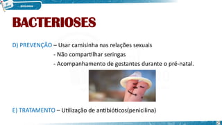 BACTERIOSES
D) PREVENÇÃO – Usar camisinha nas relações sexuais
- Não compartilhar seringas
- Acompanhamento de gestantes durante o pré-natal.
E) TRATAMENTO – Utilização de antibióticos(penicilina)
25
 
