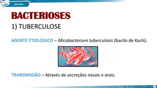 BACTERIOSES
1) TUBERCULOSE
AGENTE ETIOLÓGICO – Micobacterium tuberculosis (bacilo de Koch).
TRANSMISSÃO – Através de secreções nasais e orais.
3
 