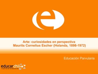 Arte: curiosidades en perspectiva   Maurits Cornelius Escher (Holanda, 1898-1972) Educación Parvularia 