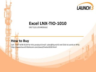 Excel LNX-TIO-1010
EXS T1/J1 I/O MODULE
_______________________________________
How to Buy
Call: 1-877-878-9134 for this product Email: sales@launch3.net Click to send an RFQ:
http://www.launch3telecom.com/excel/lnxtio1010.html
 